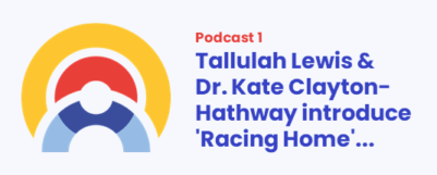 PODCAST 1: Tallulah Lewis & Dr. Kate Clayton-Hathway introduce ‘Racing Home’…